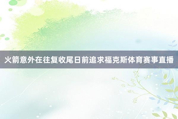 火箭意外在往复收尾日前追求福克斯体育赛事直播