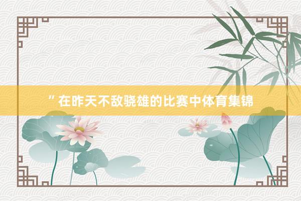 ”在昨天不敌骁雄的比赛中体育集锦