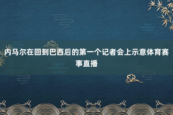 内马尔在回到巴西后的第一个记者会上示意体育赛事直播