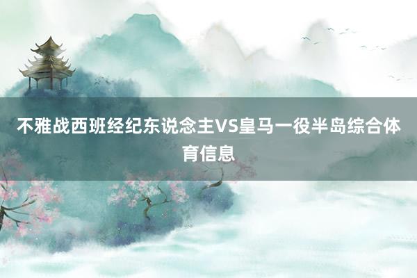 不雅战西班经纪东说念主VS皇马一役半岛综合体育信息