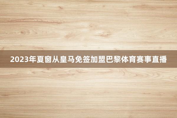 2023年夏窗从皇马免签加盟巴黎体育赛事直播