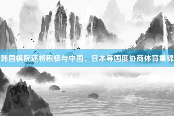韩国棋院还将积极与中国、日本等国度协商体育集锦