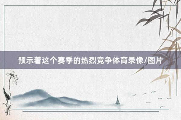 预示着这个赛季的热烈竞争体育录像/图片