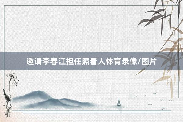 邀请李春江担任照看人体育录像/图片