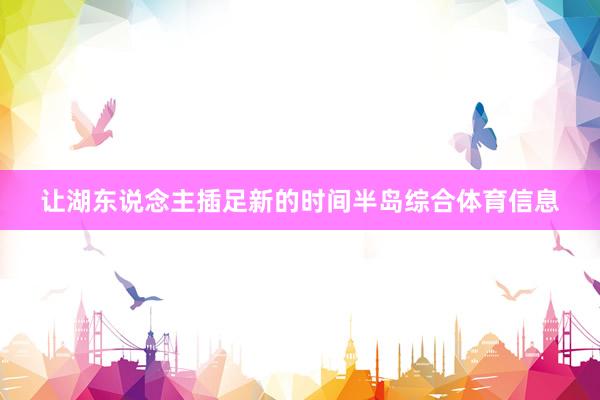 让湖东说念主插足新的时间半岛综合体育信息