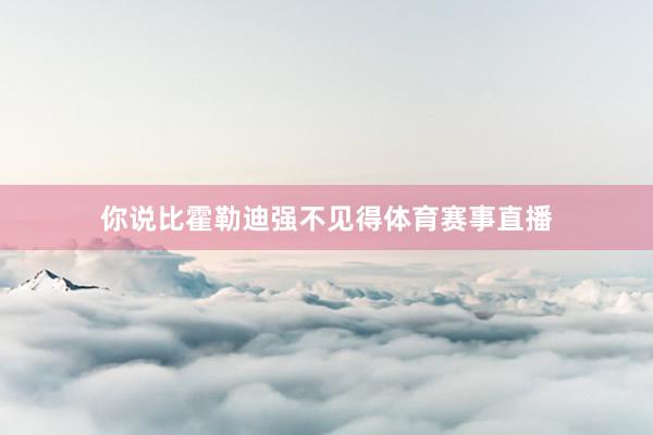 你说比霍勒迪强不见得体育赛事直播