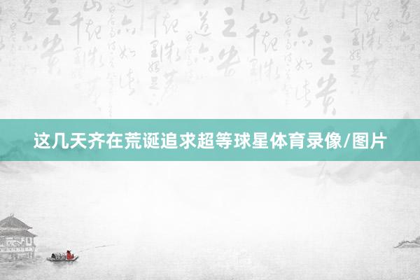 这几天齐在荒诞追求超等球星体育录像/图片