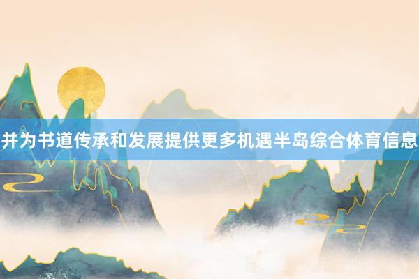 并为书道传承和发展提供更多机遇半岛综合体育信息