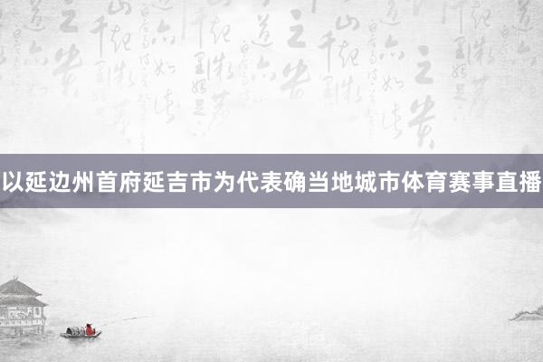 以延边州首府延吉市为代表确当地城市体育赛事直播