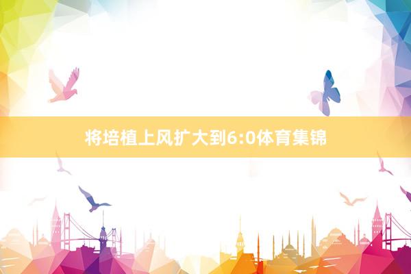 将培植上风扩大到6:0体育集锦
