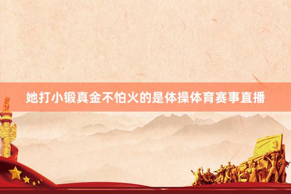 她打小锻真金不怕火的是体操体育赛事直播