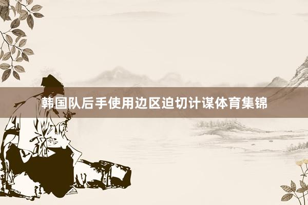 韩国队后手使用边区迫切计谋体育集锦