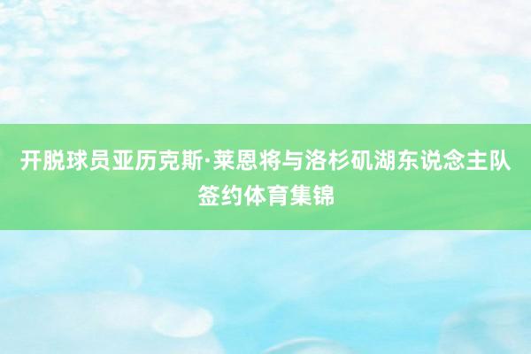 开脱球员亚历克斯·莱恩将与洛杉矶湖东说念主队签约体育集锦
