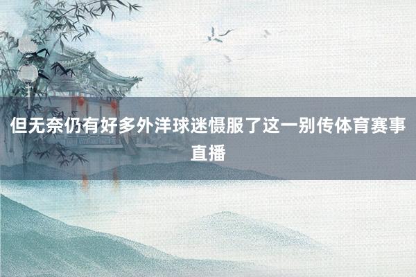但无奈仍有好多外洋球迷慑服了这一别传体育赛事直播