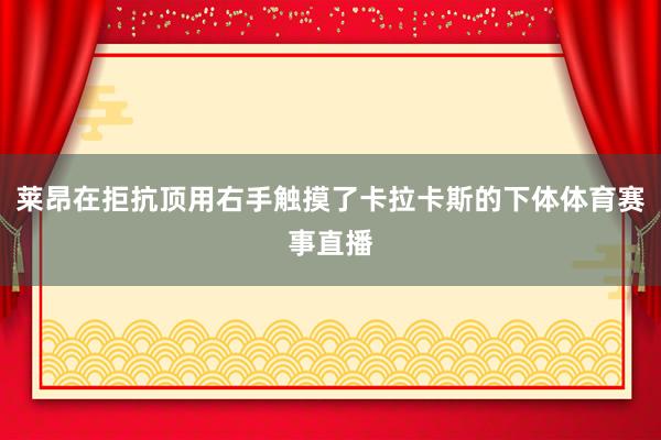 莱昂在拒抗顶用右手触摸了卡拉卡斯的下体体育赛事直播