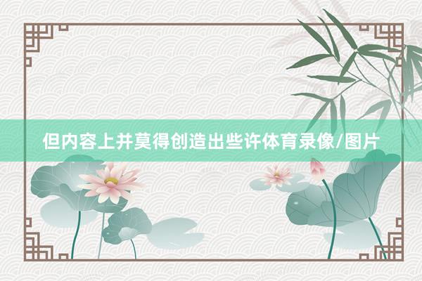但内容上并莫得创造出些许体育录像/图片