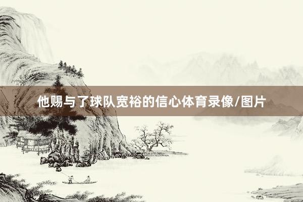 他赐与了球队宽裕的信心体育录像/图片