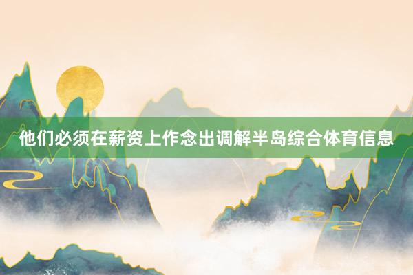 他们必须在薪资上作念出调解半岛综合体育信息