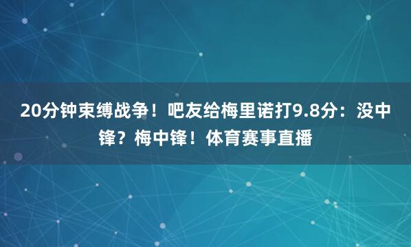20分钟束缚战争！吧友给梅里诺打9.8分：没中锋？梅中锋！体育赛事直播