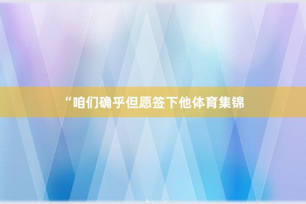 “咱们确乎但愿签下他体育集锦