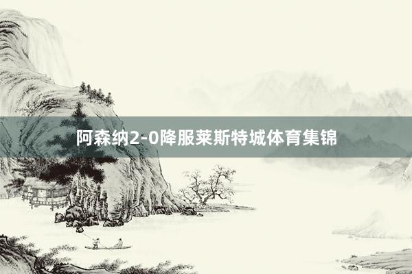阿森纳2-0降服莱斯特城体育集锦