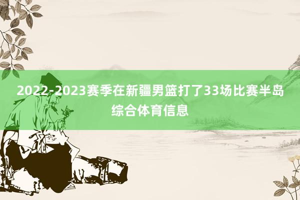 2022-2023赛季在新疆男篮打了33场比赛半岛综合体育信息