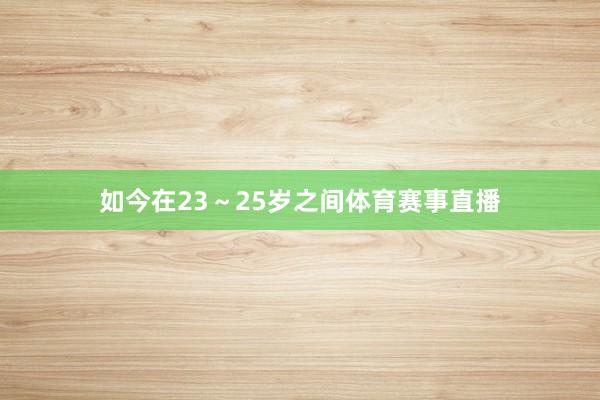 如今在23～25岁之间体育赛事直播