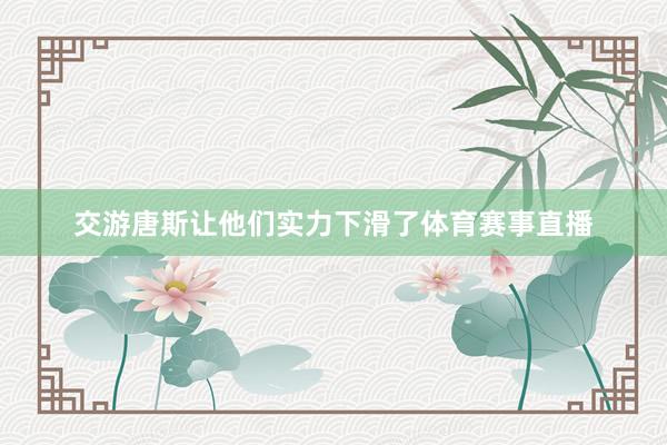 交游唐斯让他们实力下滑了体育赛事直播