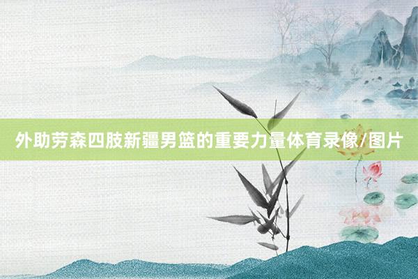 外助劳森四肢新疆男篮的重要力量体育录像/图片