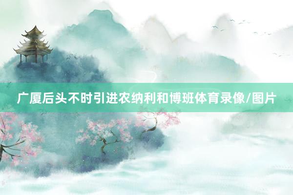 广厦后头不时引进农纳利和博班体育录像/图片