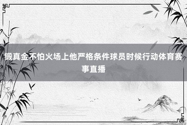 锻真金不怕火场上他严格条件球员时候行动体育赛事直播