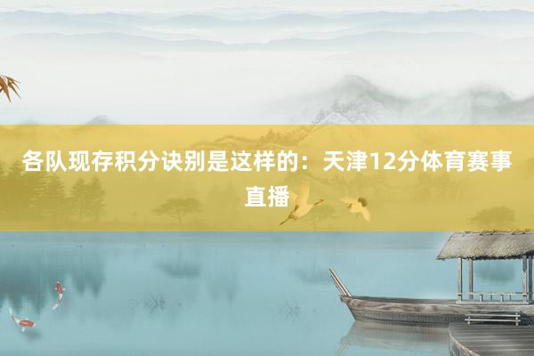 各队现存积分诀别是这样的：天津12分体育赛事直播