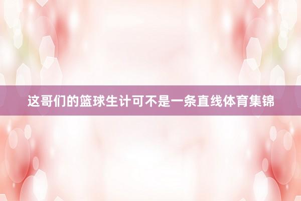 这哥们的篮球生计可不是一条直线体育集锦