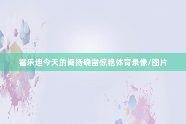霍乐迪今天的阐扬确凿惊艳体育录像/图片