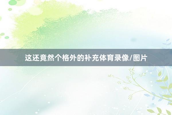 这还竟然个格外的补充体育录像/图片