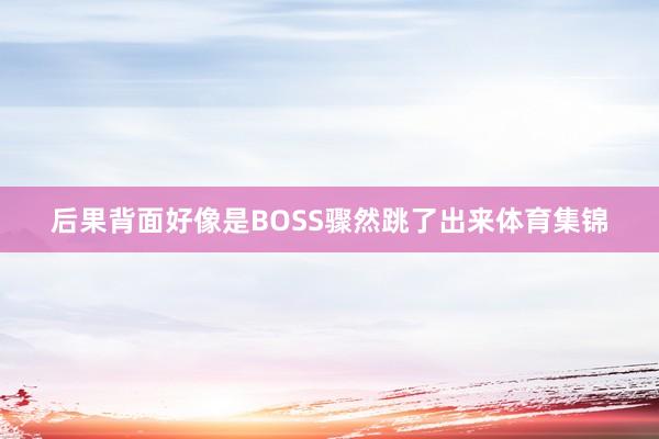 后果背面好像是BOSS骤然跳了出来体育集锦