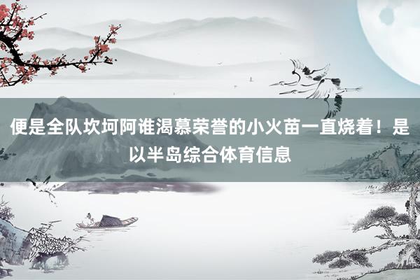 便是全队坎坷阿谁渴慕荣誉的小火苗一直烧着！是以半岛综合体育信息