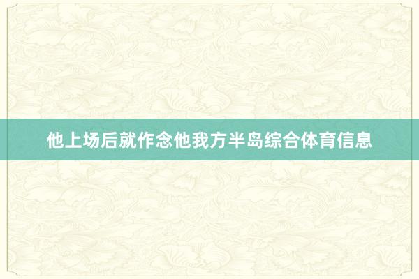 他上场后就作念他我方半岛综合体育信息