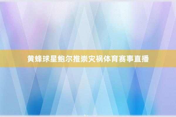 黄蜂球星鲍尔推崇灾祸体育赛事直播