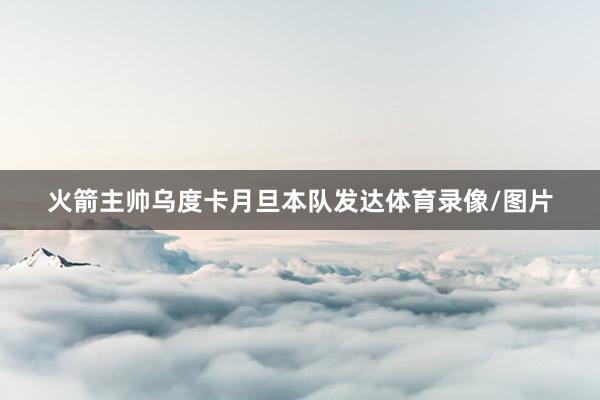 火箭主帅乌度卡月旦本队发达体育录像/图片