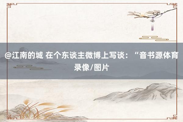 @江南的城 在个东谈主微博上写谈：“音书源体育录像/图片
