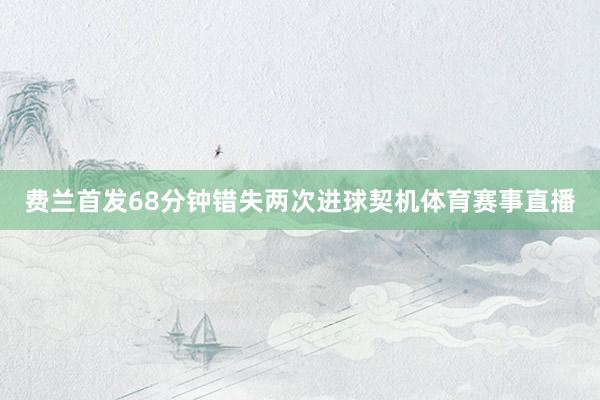费兰首发68分钟错失两次进球契机体育赛事直播