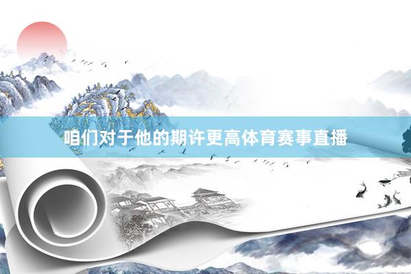 咱们对于他的期许更高体育赛事直播