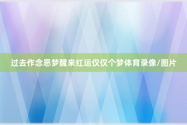 过去作念恶梦醒来红运仅仅个梦体育录像/图片