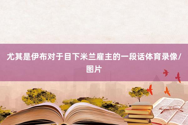 尤其是伊布对于目下米兰雇主的一段话体育录像/图片