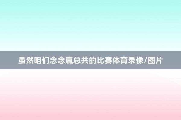 虽然咱们念念赢总共的比赛体育录像/图片