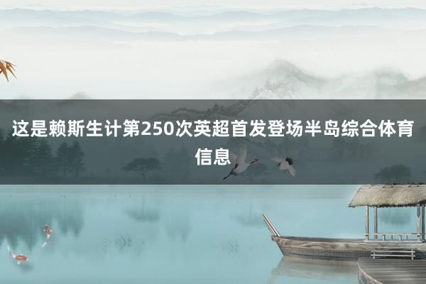 这是赖斯生计第250次英超首发登场半岛综合体育信息