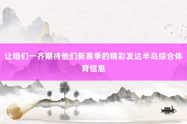 让咱们一齐期待他们新赛季的精彩发达半岛综合体育信息