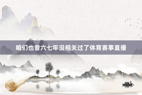 咱们也曾六七年没相关过了体育赛事直播