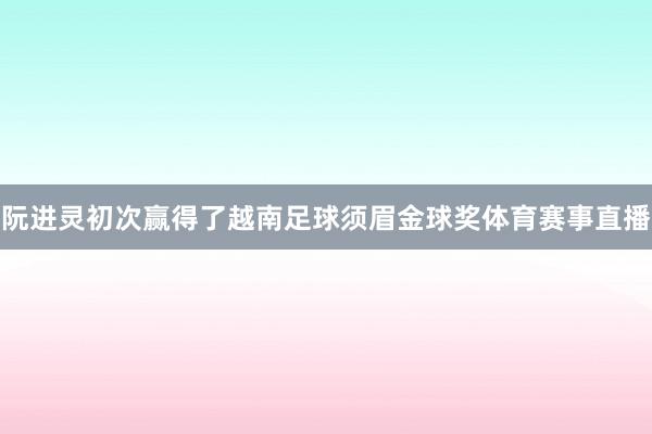 阮进灵初次赢得了越南足球须眉金球奖体育赛事直播